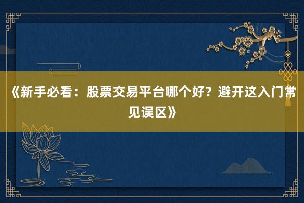《新手必看：股票交易平台哪个好？避开这入门常见误区》