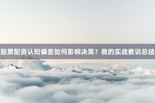 股票配资认知偏差如何影响决策？我的实战教训总结