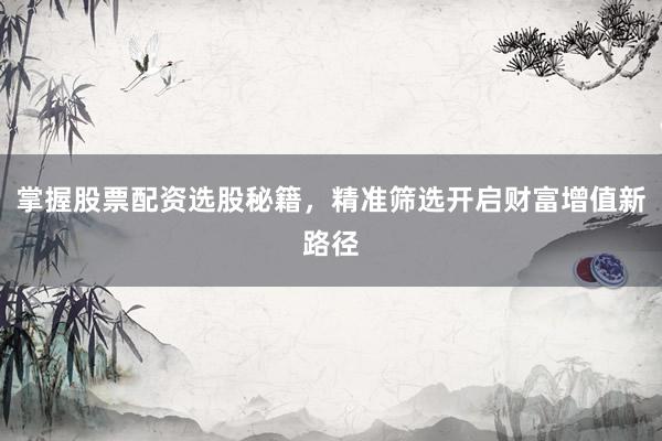 掌握股票配资选股秘籍，精准筛选开启财富增值新路径