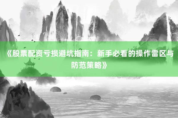《股票配资亏损避坑指南：新手必看的操作雷区与防范策略》