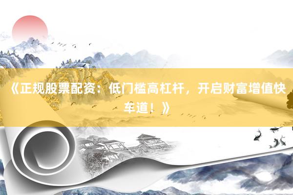 《正规股票配资：低门槛高杠杆，开启财富增值快车道！》