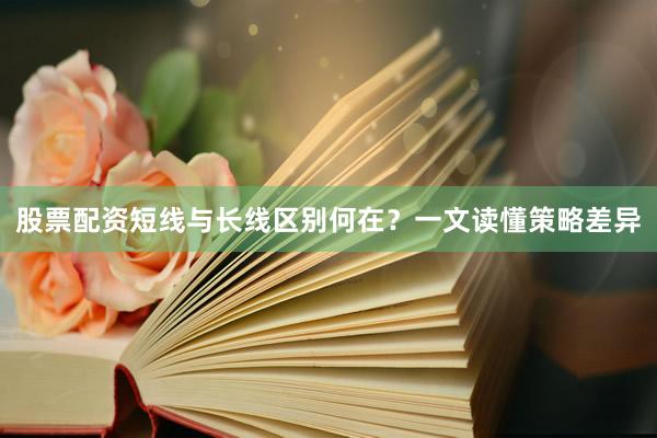 股票配资短线与长线区别何在？一文读懂策略差异