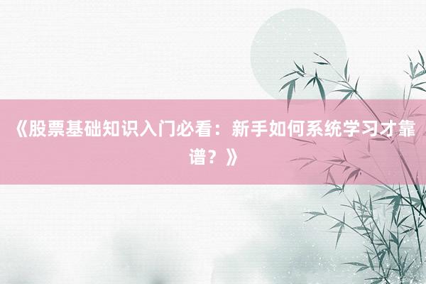 《股票基础知识入门必看：新手如何系统学习才靠谱？》