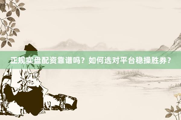 正规实盘配资靠谱吗？如何选对平台稳操胜券？