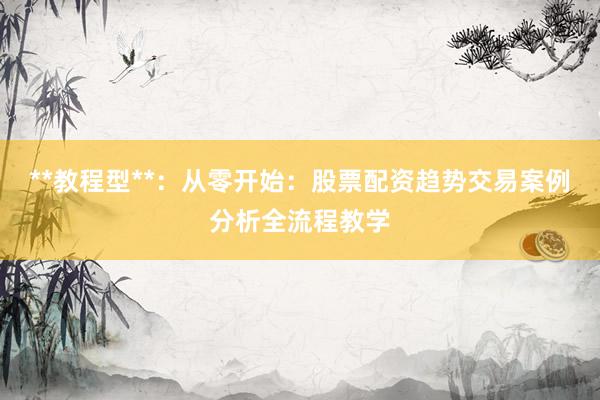**教程型**：从零开始：股票配资趋势交易案例分析全流程教学