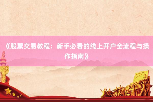 《股票交易教程：新手必看的线上开户全流程与操作指南》