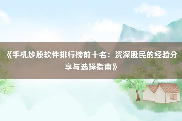 《手机炒股软件排行榜前十名：资深股民的经验分享与选择指南》
