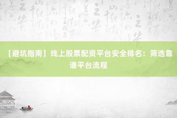 【避坑指南】线上股票配资平台安全排名：筛选靠谱平台流程