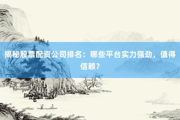 揭秘股票配资公司排名：哪些平台实力强劲，值得信赖？