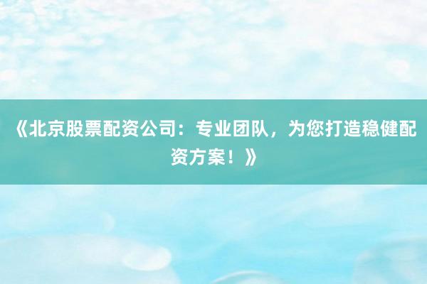 《北京股票配资公司：专业团队，为您打造稳健配资方案！》