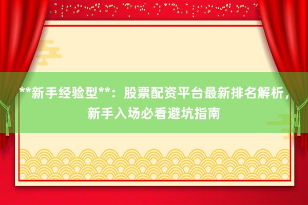 **新手经验型**：股票配资平台最新排名解析，新手入场必看避坑指南