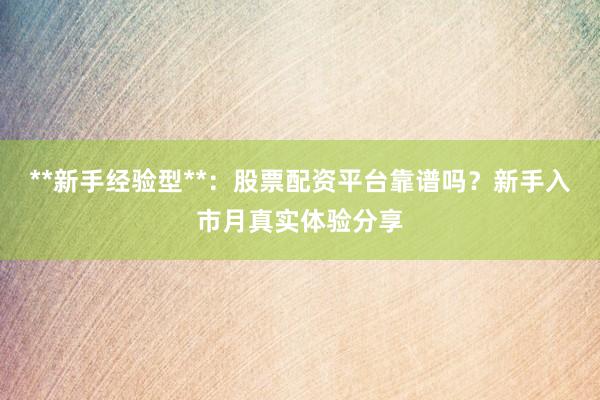 **新手经验型**：股票配资平台靠谱吗？新手入市月真实体验分享