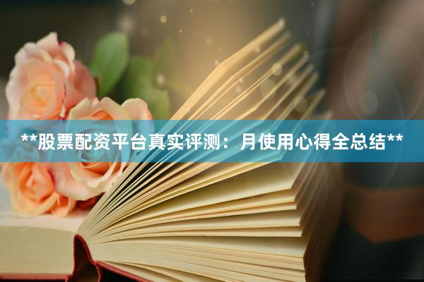 **股票配资平台真实评测：月使用心得全总结**