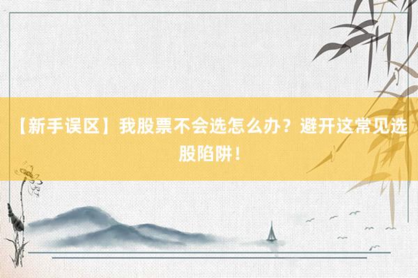 【新手误区】我股票不会选怎么办？避开这常见选股陷阱！