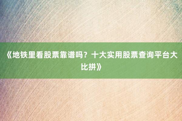 《地铁里看股票靠谱吗？十大实用股票查询平台大比拼》