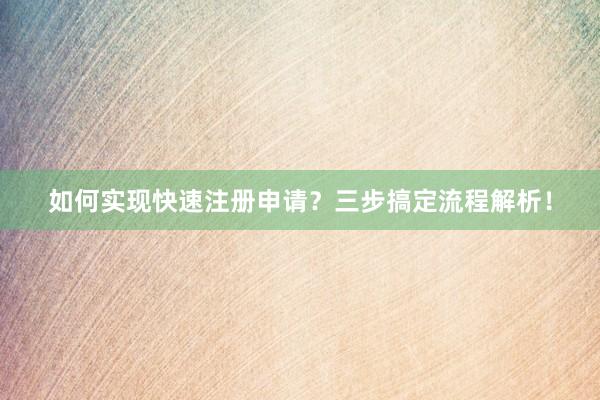 如何实现快速注册申请？三步搞定流程解析！