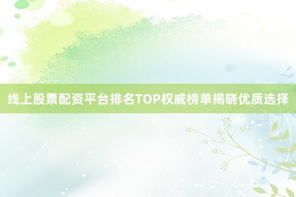 线上股票配资平台排名TOP权威榜单揭晓优质选择