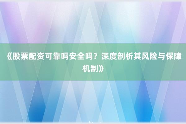 《股票配资可靠吗安全吗？深度剖析其风险与保障机制》