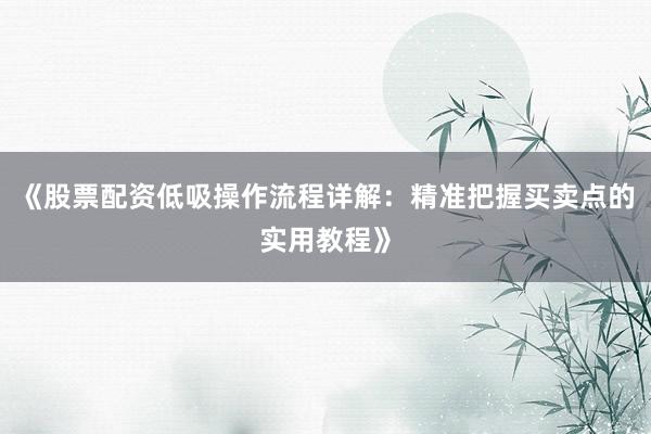 《股票配资低吸操作流程详解：精准把握买卖点的实用教程》