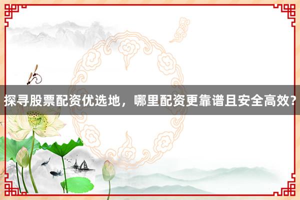 探寻股票配资优选地，哪里配资更靠谱且安全高效？