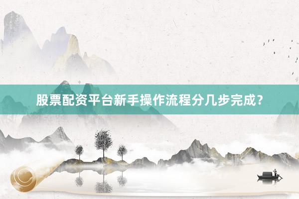 股票配资平台新手操作流程分几步完成？