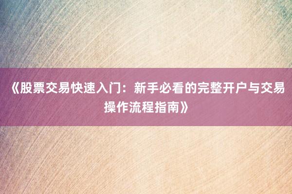 《股票交易快速入门：新手必看的完整开户与交易操作流程指南》