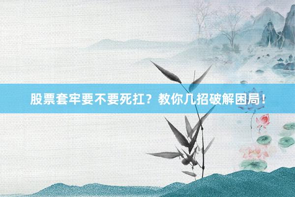 股票套牢要不要死扛？教你几招破解困局！