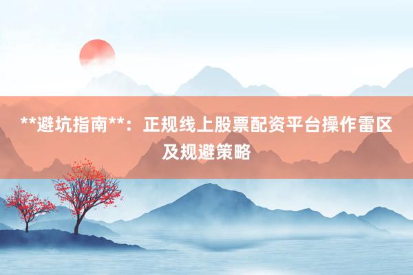 **避坑指南**：正规线上股票配资平台操作雷区及规避策略