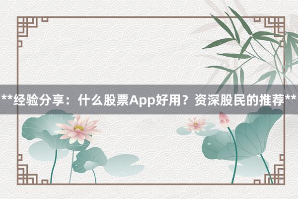 **经验分享：什么股票App好用？资深股民的推荐**