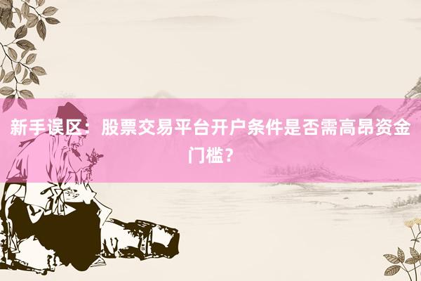 新手误区：股票交易平台开户条件是否需高昂资金门槛？
