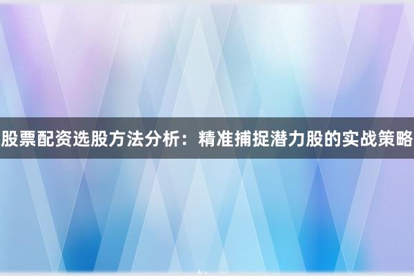 股票配资选股方法分析：精准捕捉潜力股的实战策略