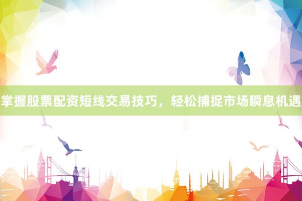 掌握股票配资短线交易技巧，轻松捕捉市场瞬息机遇