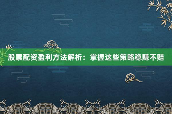 股票配资盈利方法解析：掌握这些策略稳赚不赔