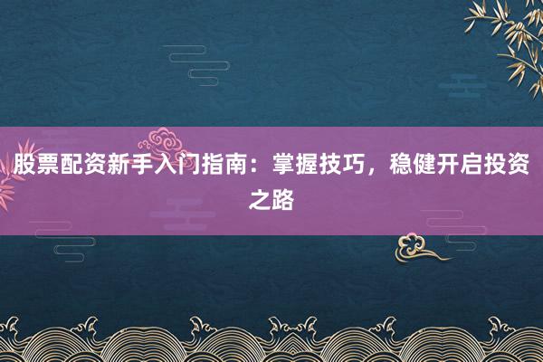 股票配资新手入门指南：掌握技巧，稳健开启投资之路