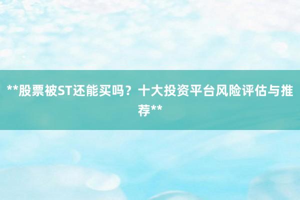 **股票被ST还能买吗？十大投资平台风险评估与推荐**
