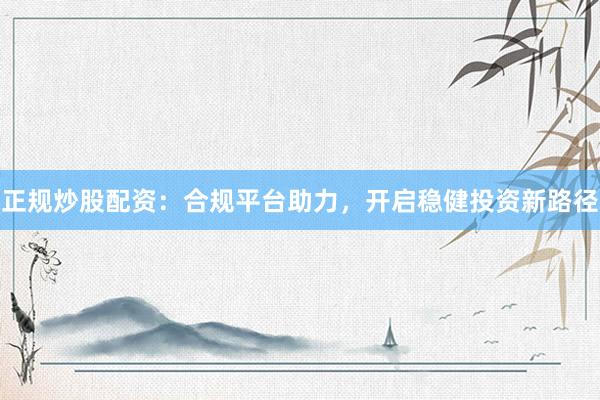 正规炒股配资：合规平台助力，开启稳健投资新路径