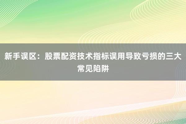 新手误区：股票配资技术指标误用导致亏损的三大常见陷阱
