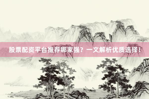 股票配资平台推荐哪家强？一文解析优质选择！