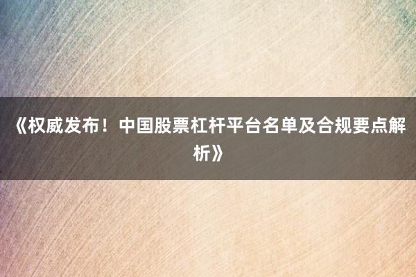 《权威发布！中国股票杠杆平台名单及合规要点解析》