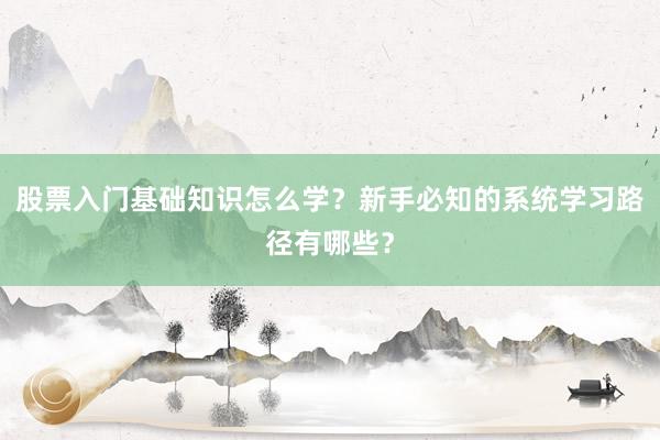 股票入门基础知识怎么学？新手必知的系统学习路径有哪些？