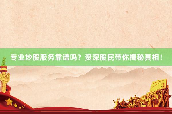 专业炒股服务靠谱吗？资深股民带你揭秘真相！