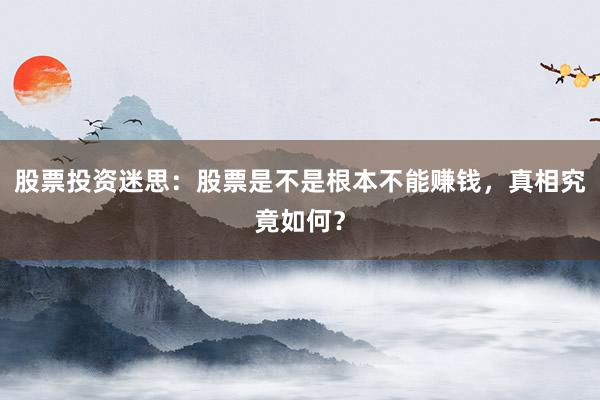 股票投资迷思：股票是不是根本不能赚钱，真相究竟如何？