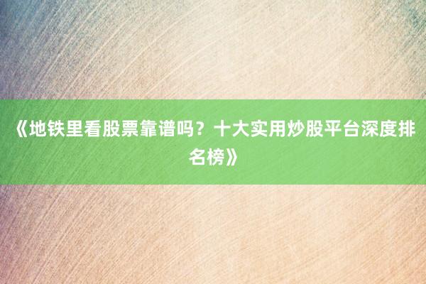 《地铁里看股票靠谱吗？十大实用炒股平台深度排名榜》