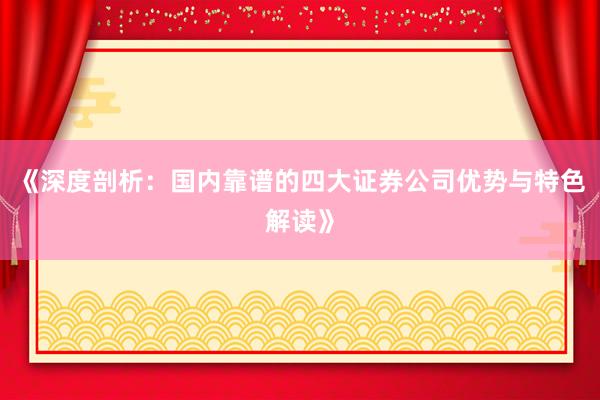 《深度剖析：国内靠谱的四大证券公司优势与特色解读》