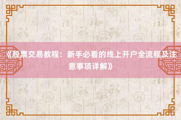 《股票交易教程：新手必看的线上开户全流程及注意事项详解》