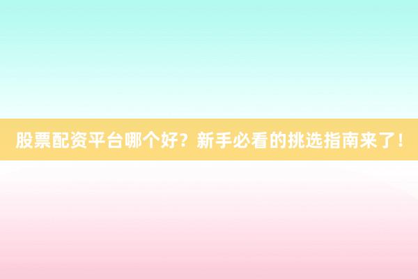 股票配资平台哪个好？新手必看的挑选指南来了！