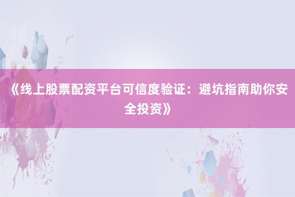 《线上股票配资平台可信度验证：避坑指南助你安全投资》