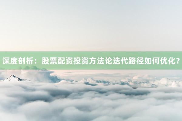深度剖析：股票配资投资方法论迭代路径如何优化？