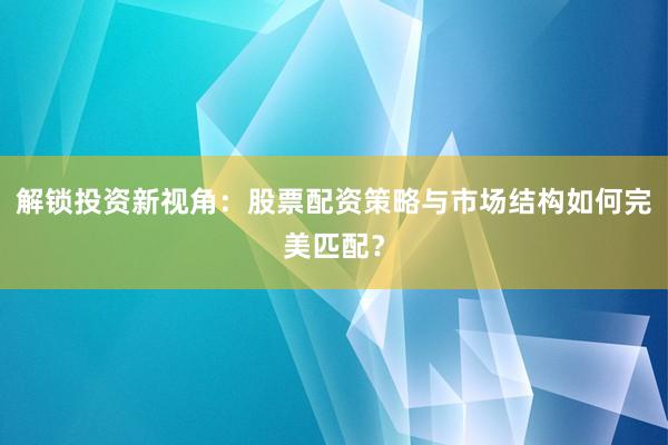 解锁投资新视角：股票配资策略与市场结构如何完美匹配？