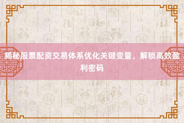 揭秘股票配资交易体系优化关键变量，解锁高效盈利密码